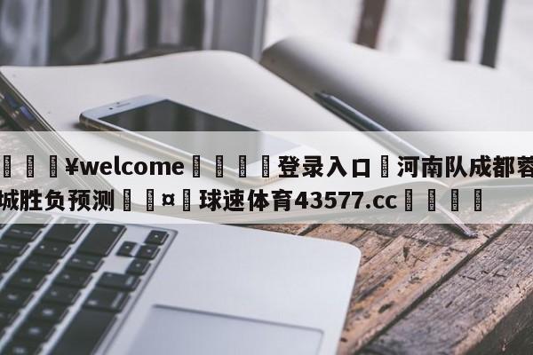 💥welcome🍖登录入口⛎河南队成都蓉城胜负预测🤮球速体育43577.cc🍦