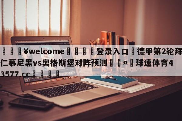 💥welcome🍖登录入口⛎德甲第2轮拜仁慕尼黑vs奥格斯堡对阵预测🤮球速体育43577.cc🍦