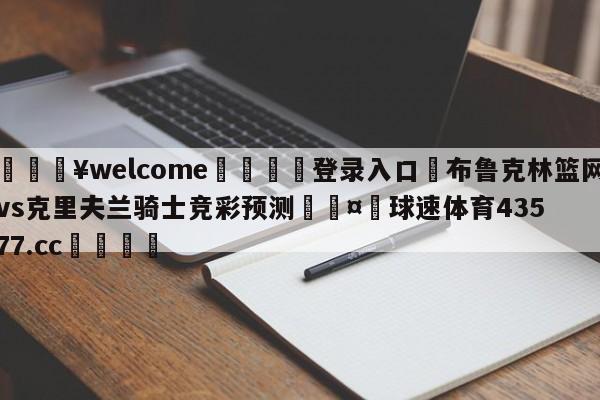 💥welcome🍖登录入口⛎布鲁克林篮网vs克里夫兰骑士竞彩预测🤮球速体育43577.cc🍦