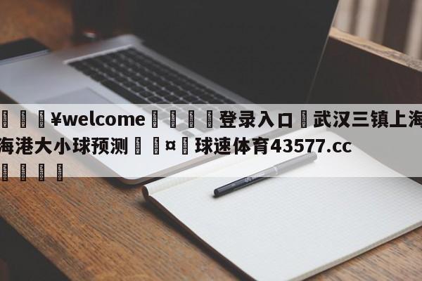 💥welcome🍖登录入口⛎武汉三镇上海海港大小球预测🤮球速体育43577.cc🍦