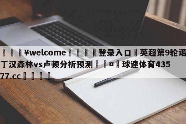 💥welcome🍖登录入口⛎英超第9轮诺丁汉森林vs卢顿分析预测🤮球速体育43577.cc🍦