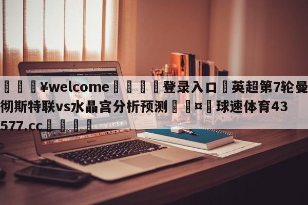 💥welcome🍖登录入口⛎英超第7轮曼彻斯特联vs水晶宫分析预测🤮球速体育43577.cc🍦