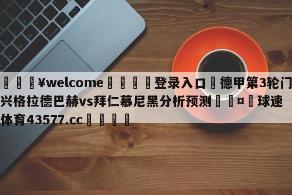 💥welcome🍖登录入口⛎德甲第3轮门兴格拉德巴赫vs拜仁慕尼黑分析预测🤮球速体育43577.cc🍦