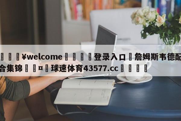 💥welcome🍖登录入口⛎詹姆斯韦德配合集锦🤮球速体育43577.cc🍦