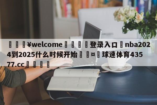 💥welcome🍖登录入口⛎nba2024到2025什么时候开始🤮球速体育43577.cc🍦