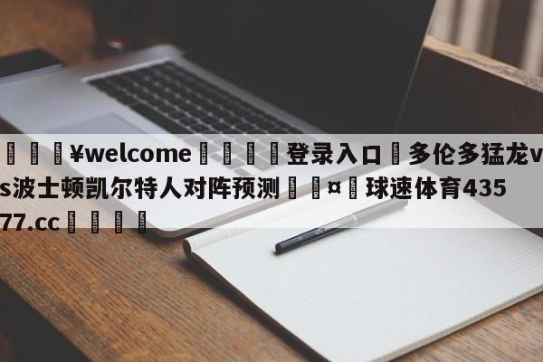 💥welcome🍖登录入口⛎多伦多猛龙vs波士顿凯尔特人对阵预测🤮球速体育43577.cc🍦