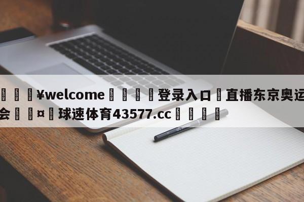 💥welcome🍖登录入口⛎直播东京奥运会🤮球速体育43577.cc🍦