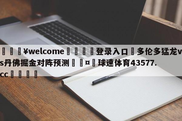 💥welcome🍖登录入口⛎多伦多猛龙vs丹佛掘金对阵预测🤮球速体育43577.cc🍦