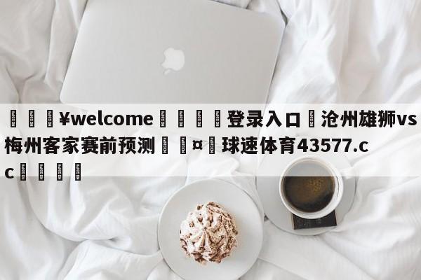 💥welcome🍖登录入口⛎沧州雄狮vs梅州客家赛前预测🤮球速体育43577.cc🍦