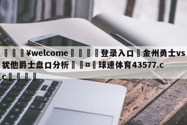 💥welcome🍖登录入口⛎金州勇士vs犹他爵士盘口分析🤮球速体育43577.cc🍦