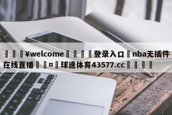 💥welcome🍖登录入口⛎nba无插件在线直播🤮球速体育43577.cc🍦