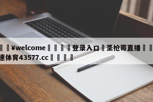 💥welcome🍖登录入口⛎圣枪哥直播🤮球速体育43577.cc🍦