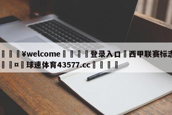 💥welcome🍖登录入口⛎西甲联赛标志🤮球速体育43577.cc🍦