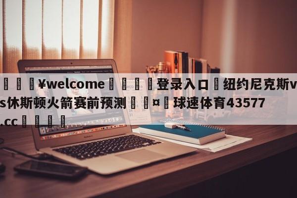 💥welcome🍖登录入口⛎纽约尼克斯vs休斯顿火箭赛前预测🤮球速体育43577.cc🍦