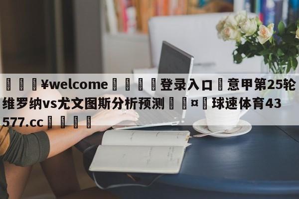 💥welcome🍖登录入口⛎意甲第25轮维罗纳vs尤文图斯分析预测🤮球速体育43577.cc🍦