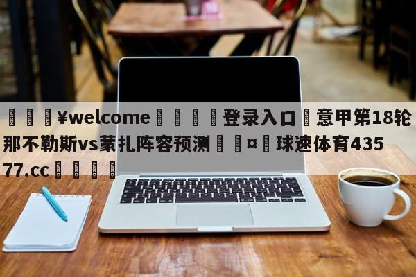 💥welcome🍖登录入口⛎意甲第18轮那不勒斯vs蒙扎阵容预测🤮球速体育43577.cc🍦