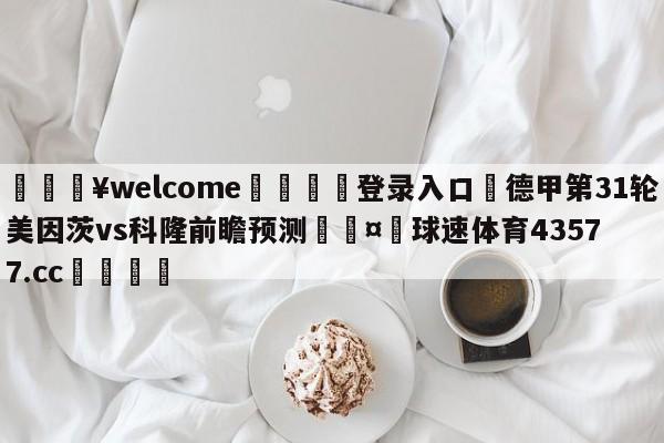 💥welcome🍖登录入口⛎德甲第31轮美因茨vs科隆前瞻预测🤮球速体育43577.cc🍦