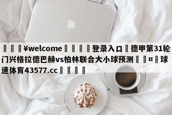 💥welcome🍖登录入口⛎德甲第31轮门兴格拉德巴赫vs柏林联合大小球预测🤮球速体育43577.cc🍦