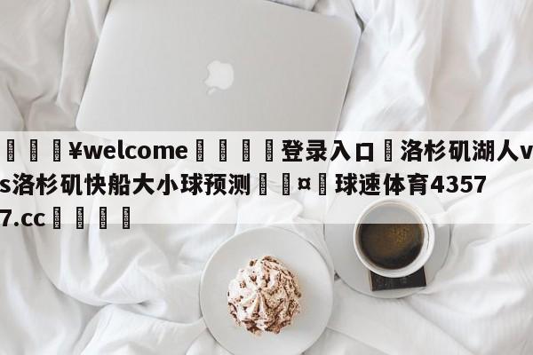 💥welcome🍖登录入口⛎洛杉矶湖人vs洛杉矶快船大小球预测🤮球速体育43577.cc🍦