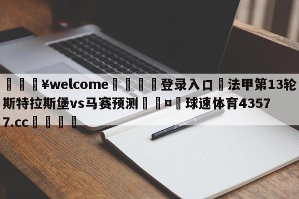 💥welcome🍖登录入口⛎法甲第13轮斯特拉斯堡vs马赛预测🤮球速体育43577.cc🍦