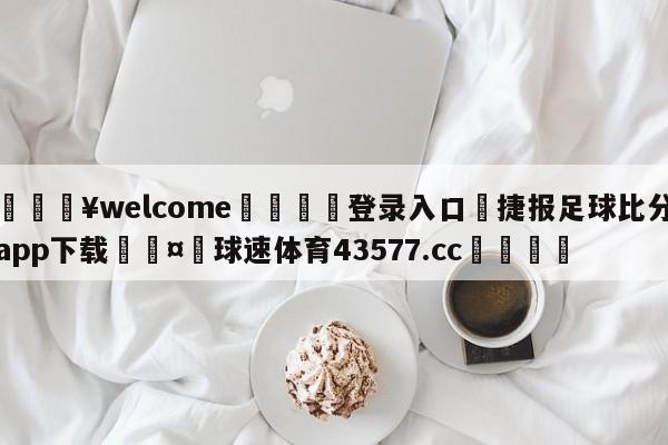 💥welcome🍖登录入口⛎捷报足球比分app下载🤮球速体育43577.cc🍦