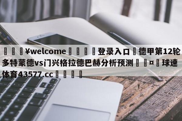 💥welcome🍖登录入口⛎德甲第12轮多特蒙德vs门兴格拉德巴赫分析预测🤮球速体育43577.cc🍦