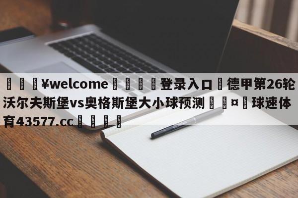 💥welcome🍖登录入口⛎德甲第26轮沃尔夫斯堡vs奥格斯堡大小球预测🤮球速体育43577.cc🍦