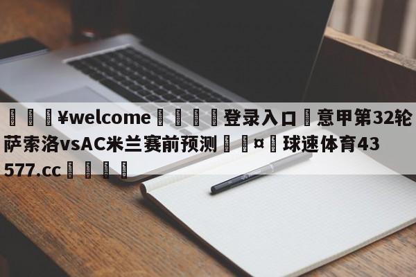 💥welcome🍖登录入口⛎意甲第32轮萨索洛vsAC米兰赛前预测🤮球速体育43577.cc🍦