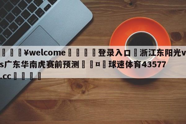 💥welcome🍖登录入口⛎浙江东阳光vs广东华南虎赛前预测🤮球速体育43577.cc🍦