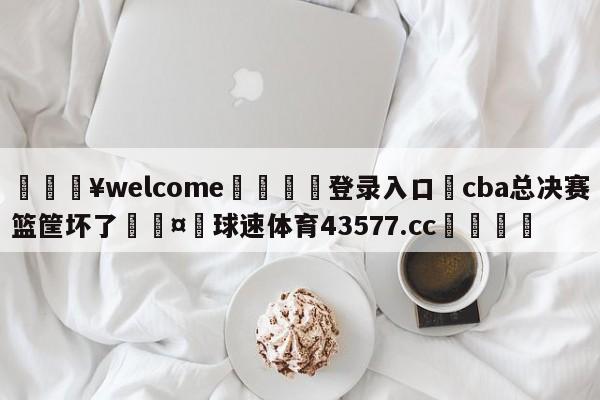 💥welcome🍖登录入口⛎cba总决赛篮筐坏了🤮球速体育43577.cc🍦