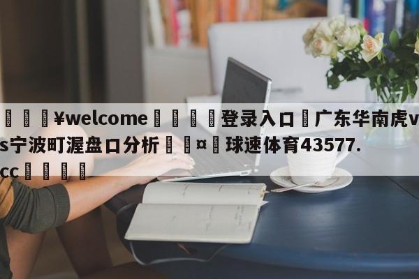 💥welcome🍖登录入口⛎广东华南虎vs宁波町渥盘口分析🤮球速体育43577.cc🍦