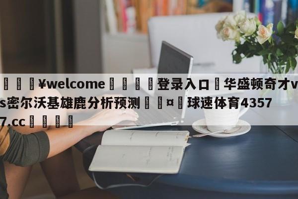 💥welcome🍖登录入口⛎华盛顿奇才vs密尔沃基雄鹿分析预测🤮球速体育43577.cc🍦