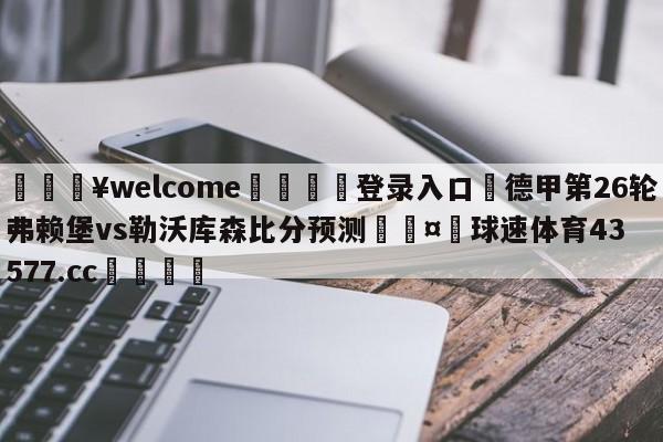 💥welcome🍖登录入口⛎德甲第26轮弗赖堡vs勒沃库森比分预测🤮球速体育43577.cc🍦