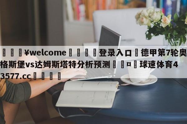 💥welcome🍖登录入口⛎德甲第7轮奥格斯堡vs达姆斯塔特分析预测🤮球速体育43577.cc🍦