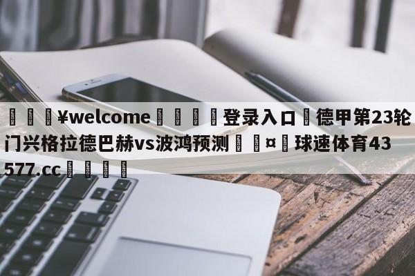 💥welcome🍖登录入口⛎德甲第23轮门兴格拉德巴赫vs波鸿预测🤮球速体育43577.cc🍦