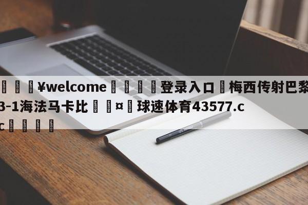 💥welcome🍖登录入口⛎梅西传射巴黎3-1海法马卡比🤮球速体育43577.cc🍦