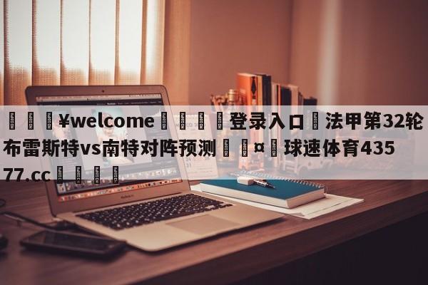 💥welcome🍖登录入口⛎法甲第32轮布雷斯特vs南特对阵预测🤮球速体育43577.cc🍦