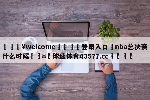 💥welcome🍖登录入口⛎nba总决赛什么时候🤮球速体育43577.cc🍦