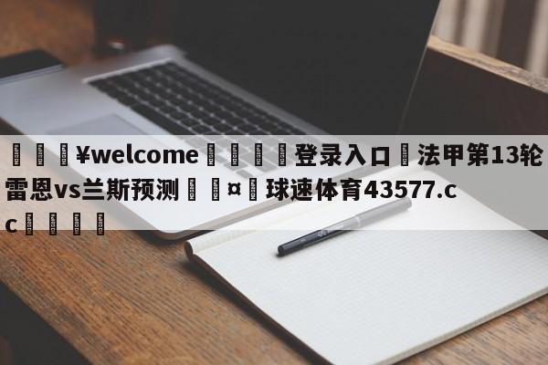 💥welcome🍖登录入口⛎法甲第13轮雷恩vs兰斯预测🤮球速体育43577.cc🍦