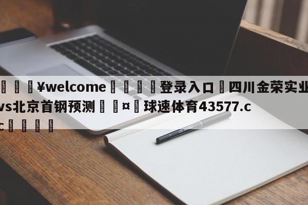 💥welcome🍖登录入口⛎四川金荣实业vs北京首钢预测🤮球速体育43577.cc🍦