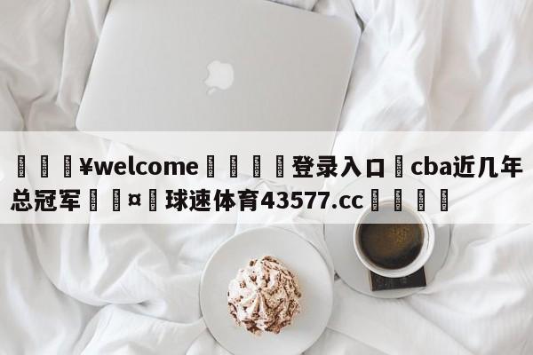 💥welcome🍖登录入口⛎cba近几年总冠军🤮球速体育43577.cc🍦