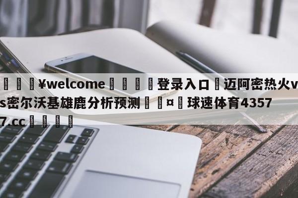 💥welcome🍖登录入口⛎迈阿密热火vs密尔沃基雄鹿分析预测🤮球速体育43577.cc🍦