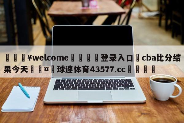 💥welcome🍖登录入口⛎cba比分结果今天🤮球速体育43577.cc🍦