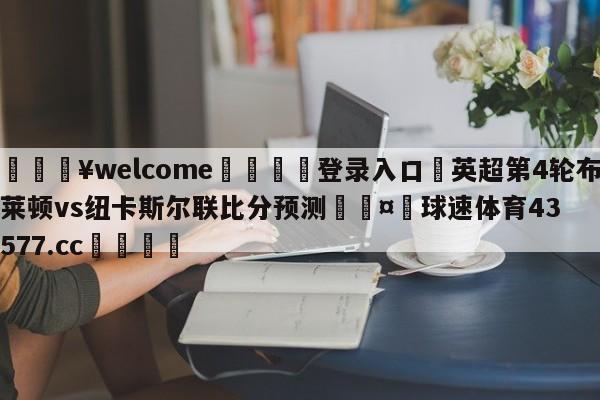 💥welcome🍖登录入口⛎英超第4轮布莱顿vs纽卡斯尔联比分预测🤮球速体育43577.cc🍦