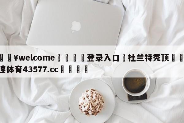 💥welcome🍖登录入口⛎杜兰特秃顶🤮球速体育43577.cc🍦