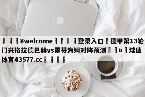 💥welcome🍖登录入口⛎德甲第13轮门兴格拉德巴赫vs霍芬海姆对阵预测🤮球速体育43577.cc🍦