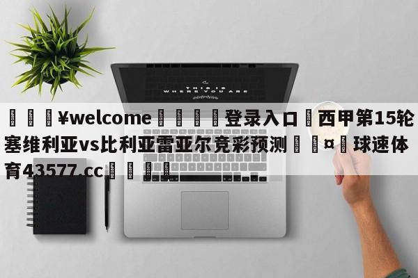 💥welcome🍖登录入口⛎西甲第15轮塞维利亚vs比利亚雷亚尔竞彩预测🤮球速体育43577.cc🍦