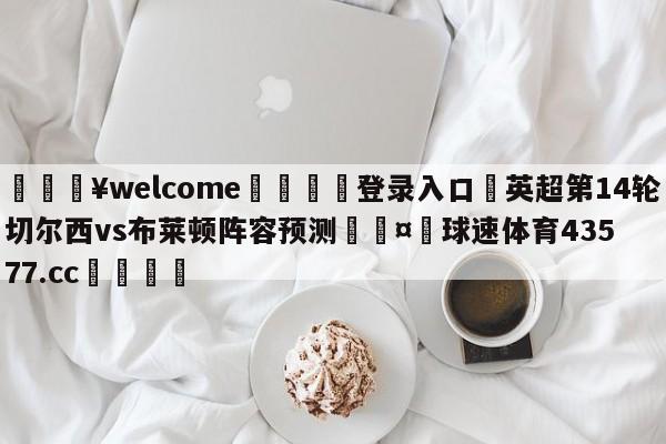 💥welcome🍖登录入口⛎英超第14轮切尔西vs布莱顿阵容预测🤮球速体育43577.cc🍦