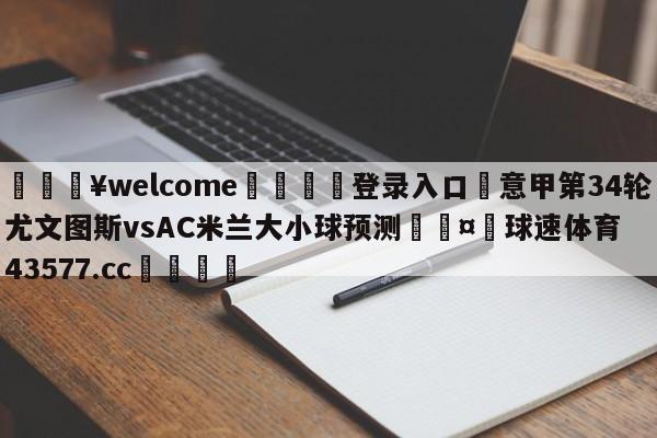 💥welcome🍖登录入口⛎意甲第34轮尤文图斯vsAC米兰大小球预测🤮球速体育43577.cc🍦