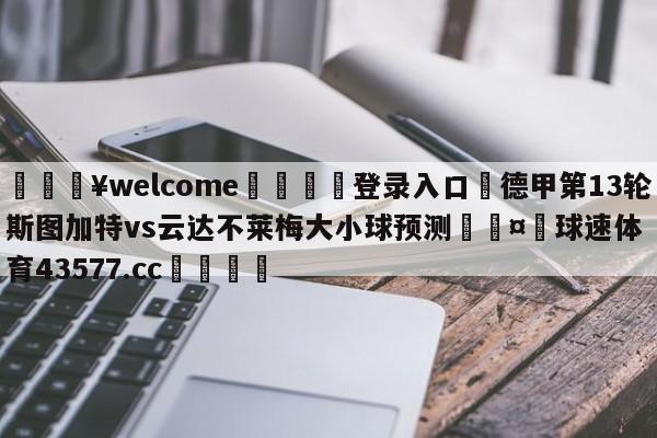 💥welcome🍖登录入口⛎德甲第13轮斯图加特vs云达不莱梅大小球预测🤮球速体育43577.cc🍦